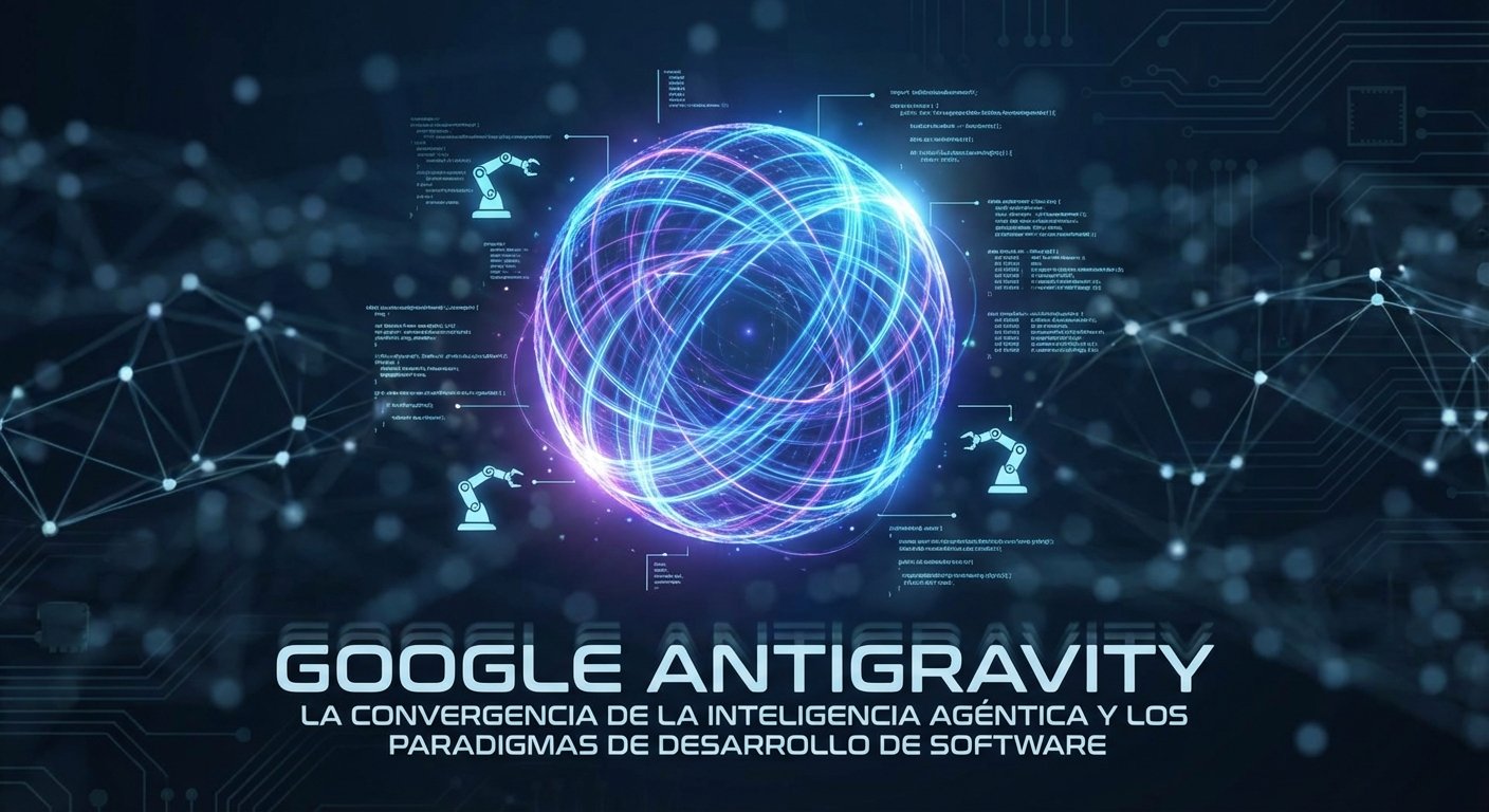 Google Antigravity: La Convergencia de la Inteligencia Agéntica y los Paradigmas de Desarrollo de Software